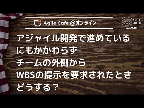 アジャイルカフェ＠オンライン 第82回 「アジャイル開発で進めているにもかかわらずチームの外側からWBSの提示を要求されたときどうする？」