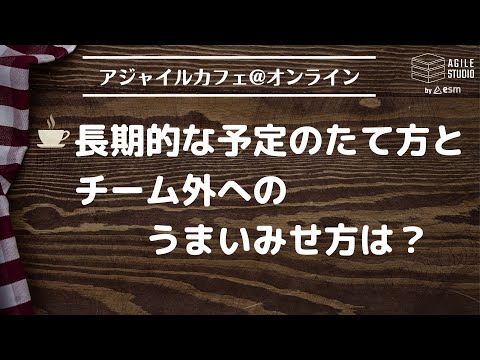 アジャイルカフェ＠オンライン 第52回 「長期的な予定のたて方とチーム外へのうまいみせ方は？」