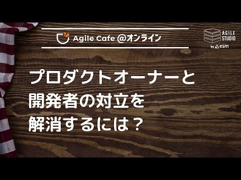 アジャイルカフェ＠オンライン 第81回 「プロダクトオーナーと開発者の対立を解消するには？」