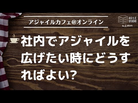 アジャイルカフェ＠オンライン 第56回 「社内でアジャイルを広げたい時にどうすればよい?」