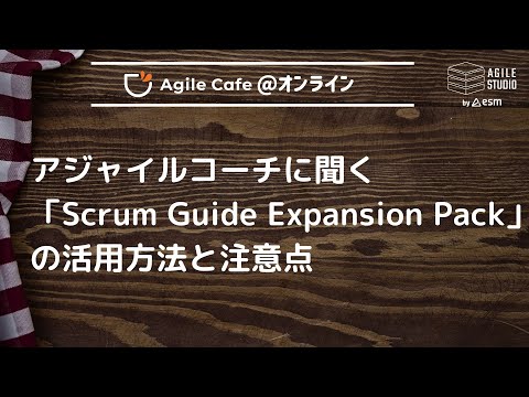アジャイルカフェ＠オンライン 第76回 「アジャイルコーチに聞く「Scrum Guide Expansion Pack」の活用方法と注意点」
