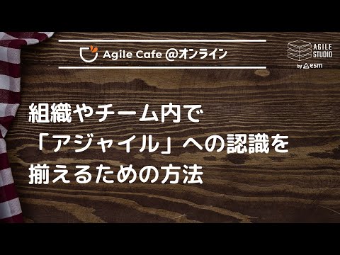 アジャイルカフェ＠オンライン 第75回 「組織やチーム内で「アジャイル」への認識を揃えるための方法」