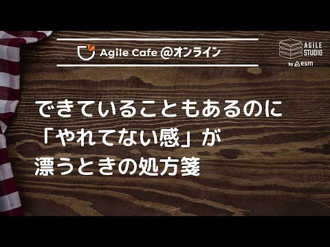 アジャイルカフェ＠オンライン 第77 回 「できていることもあるのに「やれてない感」が漂うときの処方箋」